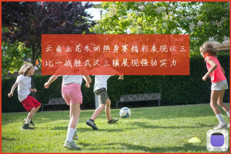云南玉昆冬训热身赛精彩表现以三比一战胜武汉三镇展现强劲实力