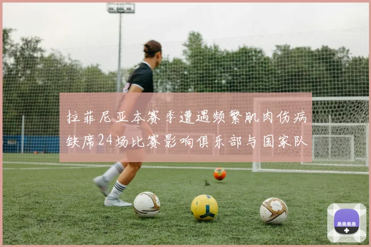 拉菲尼亚本赛季遭遇频繁肌肉伤病缺席24场比赛影响俱乐部与国家队表现