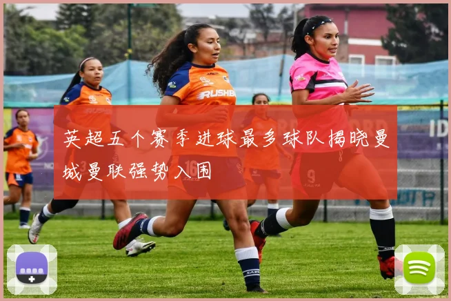 英超五个赛季进球最多球队揭晓曼城曼联强势入围