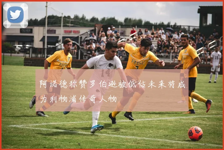 阿诺德称赞罗伯逊被低估未来将成为利物浦传奇人物