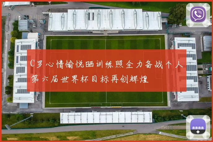C罗心情愉悦晒训练照全力备战个人第六届世界杯目标再创辉煌