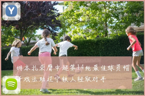 姆本扎荣膺中超第14轮最佳球员帽子戏法助辽宁铁人轻取对手