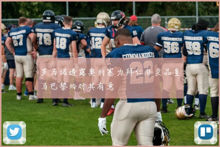 罗马诺透露奥利塞为拜仁非卖品皇马巴黎均对其有意