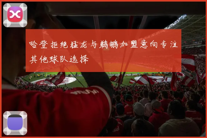 哈登拒绝猛龙与鹈鹕加盟意向专注其他球队选择