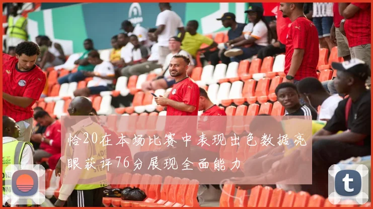 恰20在本场比赛中表现出色数据亮眼获评76分展现全面能力