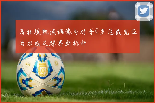 马杜埃凯谈偶像与对手C罗范戴克亚马尔成足球界新标杆