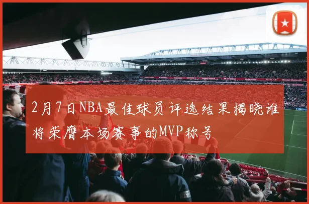 2月7日NBA最佳球员评选结果揭晓谁将荣膺本场赛事的MVP称号
