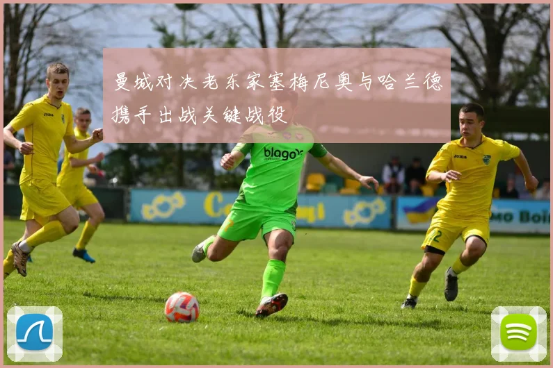 曼城对决老东家塞梅尼奥与哈兰德携手出战关键战役