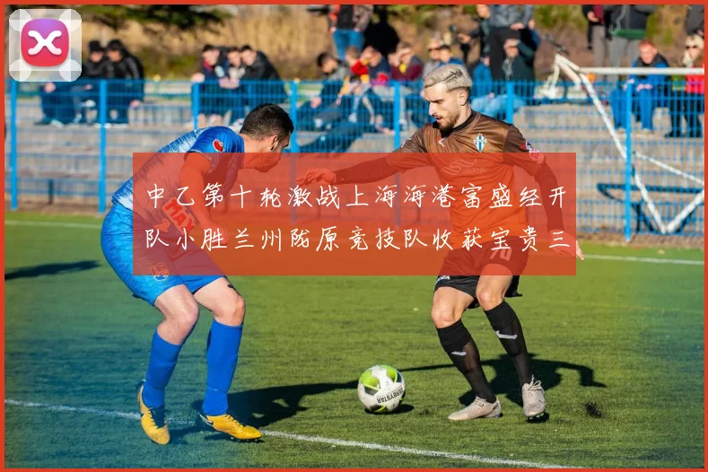 中乙第十轮激战上海海港富盛经开队小胜兰州陇原竞技队收获宝贵三分