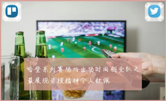哈登系列赛场均出场时间创全队之最展现劳模精神令人钦佩