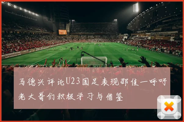 马德兴评论U23国足表现邵佳一呼吁老大哥们积极学习与借鉴