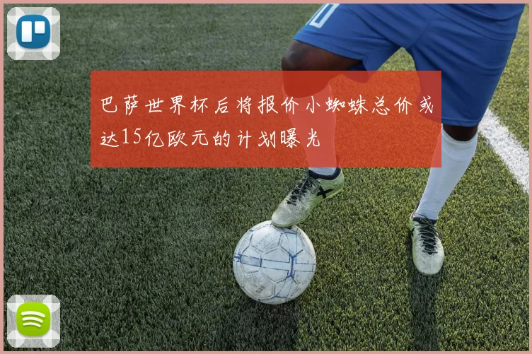 巴萨世界杯后将报价小蜘蛛总价或达15亿欧元的计划曝光