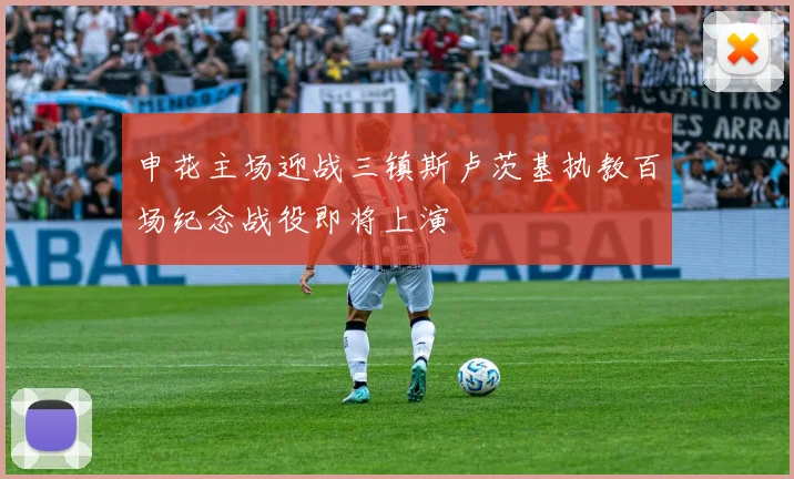 申花主场迎战三镇斯卢茨基执教百场纪念战役即将上演