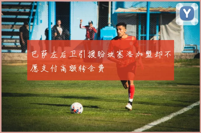 巴萨左后卫引援盼坎塞洛加盟却不愿支付高额转会费