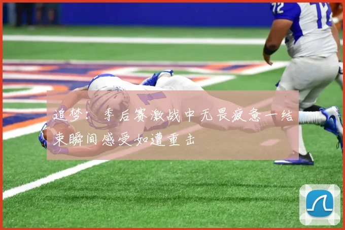 追梦：季后赛激战中无畏疲惫一结束瞬间感受如遭重击