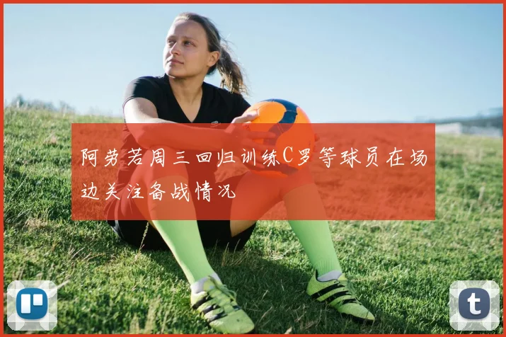 阿劳若周三回归训练C罗等球员在场边关注备战情况
