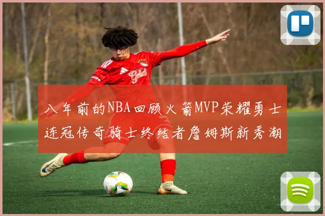 八年前的NBA回顾火箭MVP荣耀勇士连冠传奇骑士终结者詹姆斯新秀潮流涌动