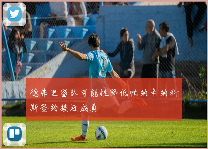 德弗里留队可能性降低帕纳辛纳科斯签约接近成真