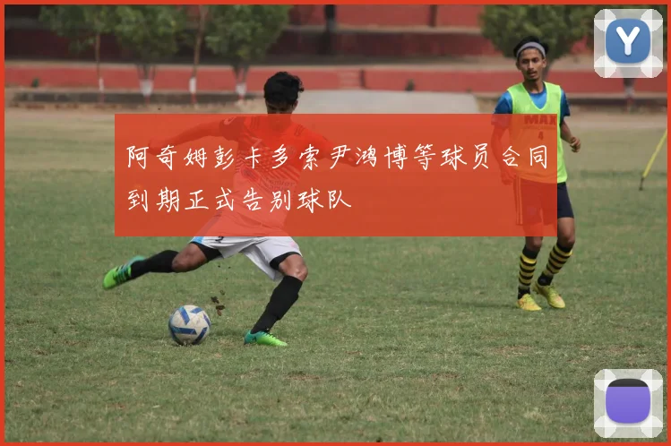 阿奇姆彭卡多索尹鸿博等球员合同到期正式告别球队