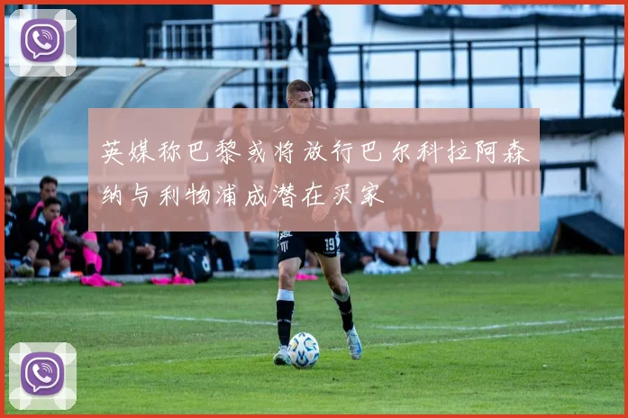 英媒称巴黎或将放行巴尔科拉阿森纳与利物浦成潜在买家