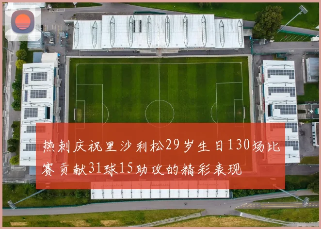 热刺庆祝里沙利松29岁生日130场比赛贡献31球15助攻的精彩表现