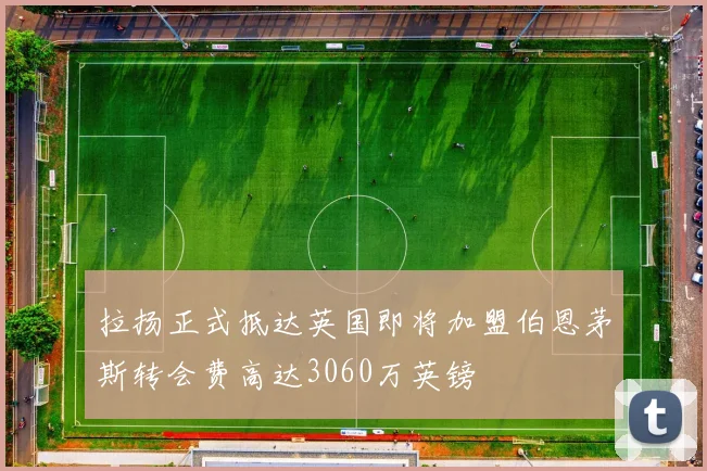 拉扬正式抵达英国即将加盟伯恩茅斯转会费高达3060万英镑