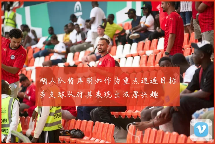 湖人队将库明加作为重点追逐目标多支球队对其表现出浓厚兴趣